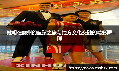 姚明在赣州的篮球之旅与地方文化交融的精彩瞬间