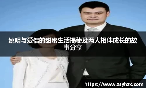姚明与爱侣的甜蜜生活揭秘及两人相伴成长的故事分享