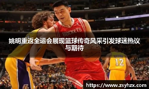 姚明重返全运会展现篮球传奇风采引发球迷热议与期待