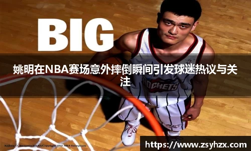 姚明在NBA赛场意外摔倒瞬间引发球迷热议与关注