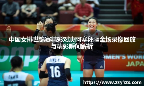 中国女排世锦赛精彩对决阿塞拜疆全场录像回放与精彩瞬间解析