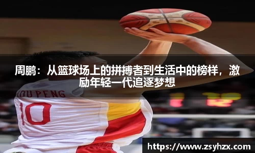 周鹏：从篮球场上的拼搏者到生活中的榜样，激励年轻一代追逐梦想