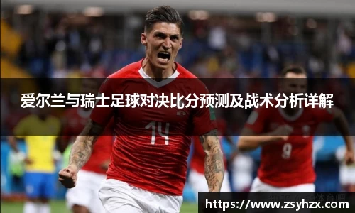 爱尔兰与瑞士足球对决比分预测及战术分析详解