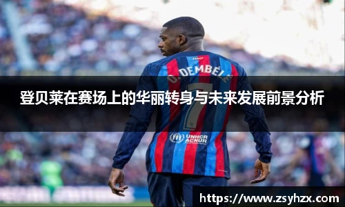 登贝莱在赛场上的华丽转身与未来发展前景分析
